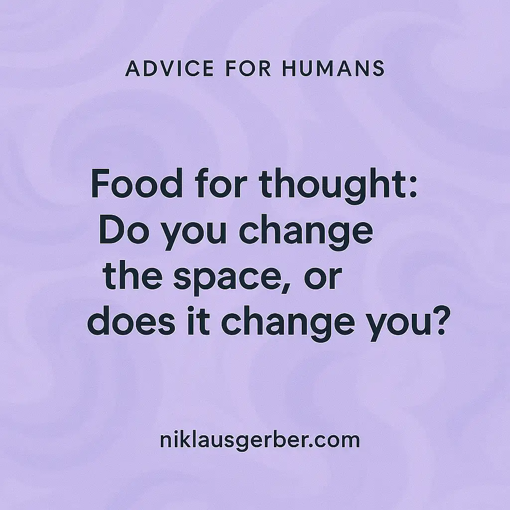 Food for thought: Do you change the space, or does it change you? Food for thought: Do you change the space, or does it change you?