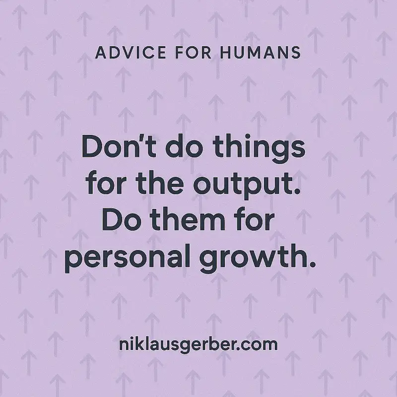 Dont do things for the output. Do them for personal growth. Dont do things for the output. Do them for personal growth.
